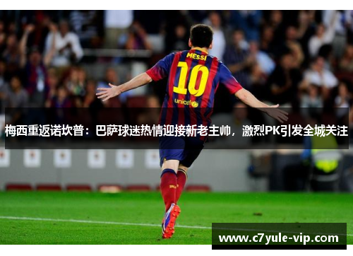 梅西重返诺坎普：巴萨球迷热情迎接新老主帅，激烈PK引发全城关注