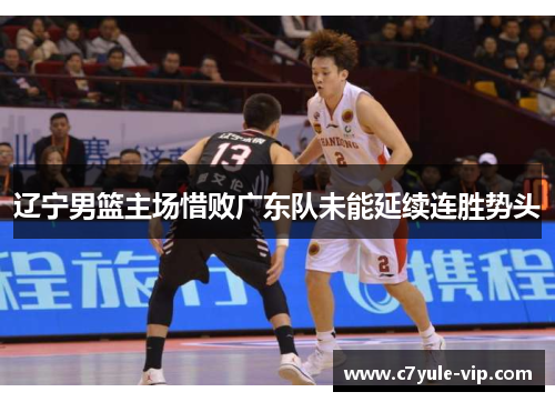 辽宁男篮主场惜败广东队未能延续连胜势头