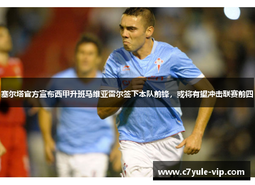 塞尔塔官方宣布西甲升班马维亚雷尔签下本队前锋，或将有望冲击联赛前四