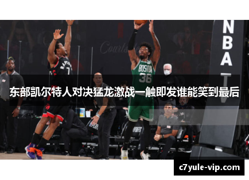 东部凯尔特人对决猛龙激战一触即发谁能笑到最后