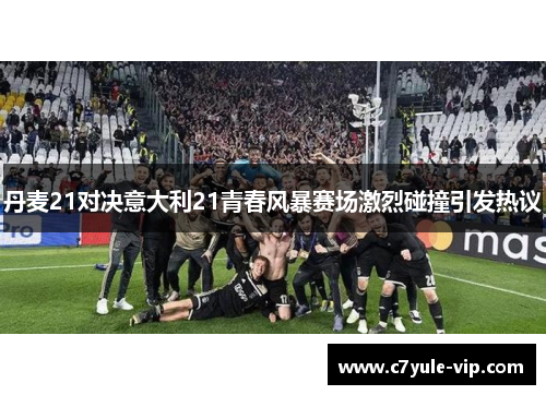 丹麦21对决意大利21青春风暴赛场激烈碰撞引发热议