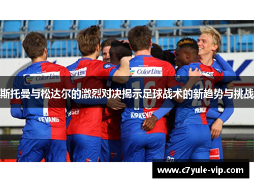 斯托曼与松达尔的激烈对决揭示足球战术的新趋势与挑战