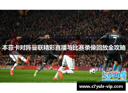 本菲卡对阵曼联精彩直播与比赛录像回放全攻略