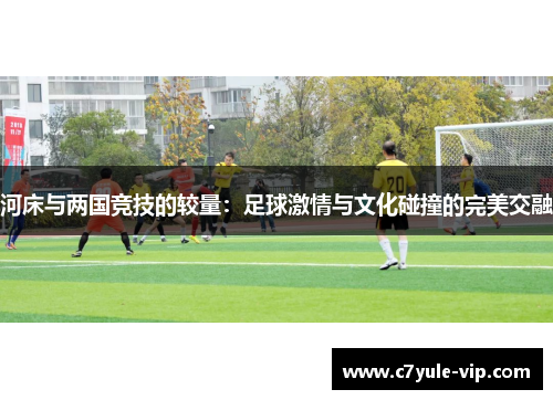 河床与两国竞技的较量：足球激情与文化碰撞的完美交融