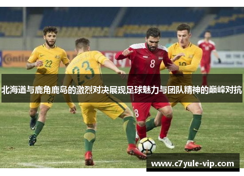 北海道与鹿角鹿岛的激烈对决展现足球魅力与团队精神的巅峰对抗